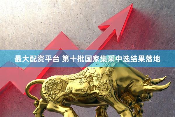 最大配资平台 第十批国家集采中选结果落地