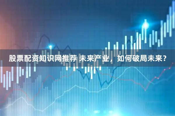股票配资知识网推荐 未来产业，如何破局未来？
