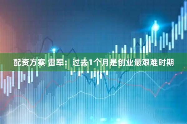 配资方案 雷军：过去1个月是创业最艰难时期