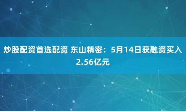 炒股配资首选配资 东山精密：5月14日获融资买入2.56亿元