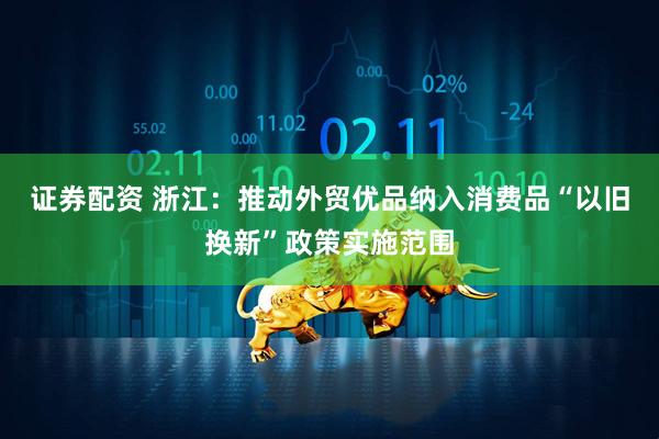 证券配资 浙江：推动外贸优品纳入消费品“以旧换新”政策实施范围