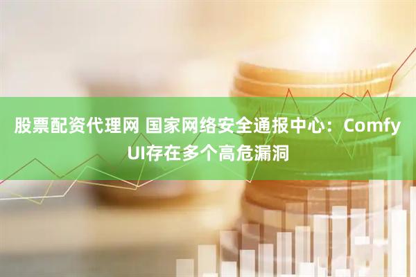 股票配资代理网 国家网络安全通报中心：ComfyUI存在多个高危漏洞