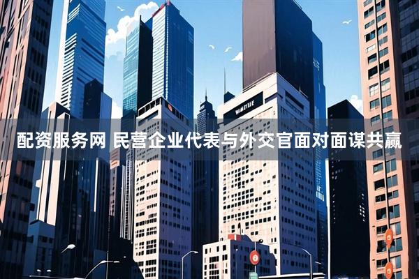配资服务网 民营企业代表与外交官面对面谋共赢