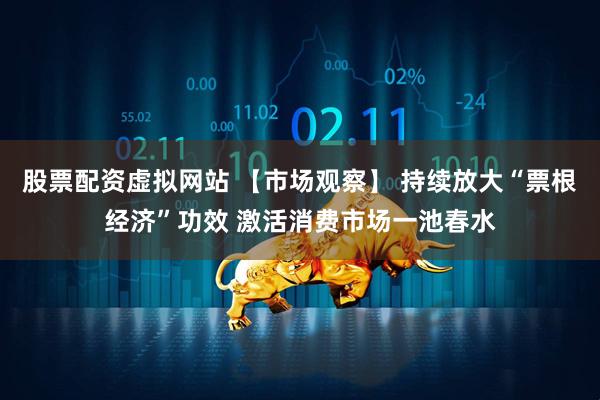 股票配资虚拟网站 【市场观察】 持续放大“票根经济”功效 激活消费市场一池春水