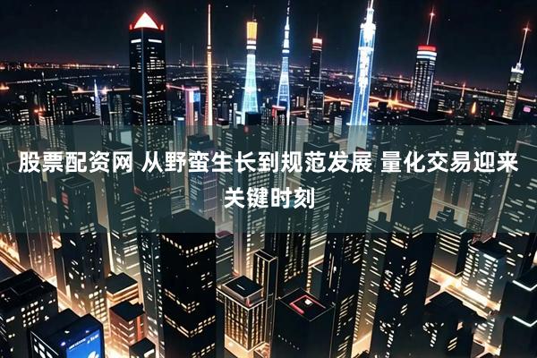 股票配资网 从野蛮生长到规范发展 量化交易迎来关键时刻