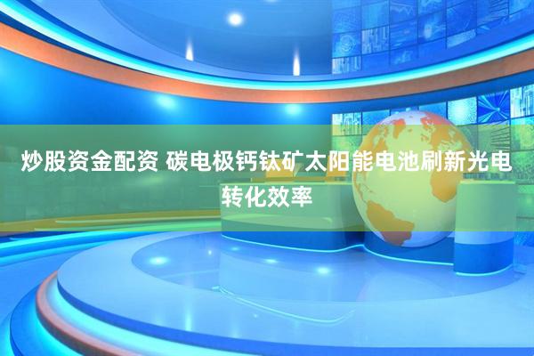 炒股资金配资 碳电极钙钛矿太阳能电池刷新光电转化效率