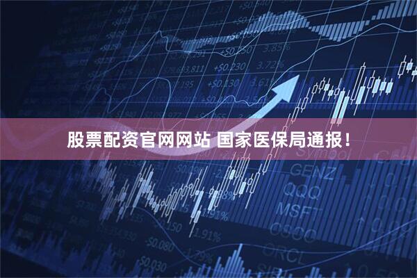 股票配资官网网站 国家医保局通报！