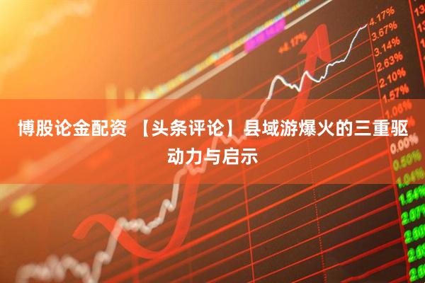 博股论金配资 【头条评论】县域游爆火的三重驱动力与启示