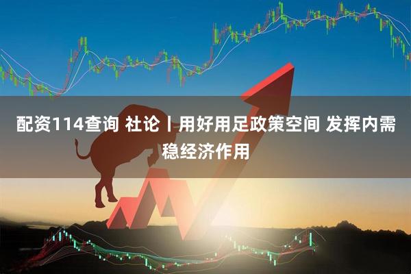 配资114查询 社论丨用好用足政策空间 发挥内需稳经济作用