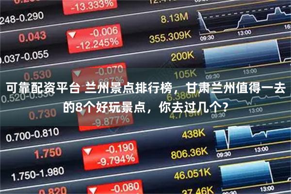 可靠配资平台 兰州景点排行榜，甘肃兰州值得一去的8个好玩景点，你去过几个？