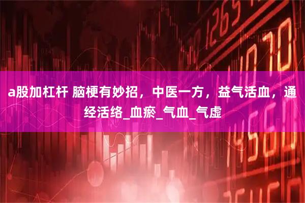 a股加杠杆 脑梗有妙招，中医一方，益气活血，通经活络_血瘀_气血_气虚