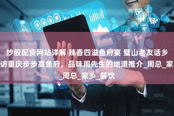 炒股配资网站详解 辣香四溢鱼府宴 璧山老友话乡情——探访重庆步步高鱼府，品味周先生的地道推介_周总_家乡_餐饮