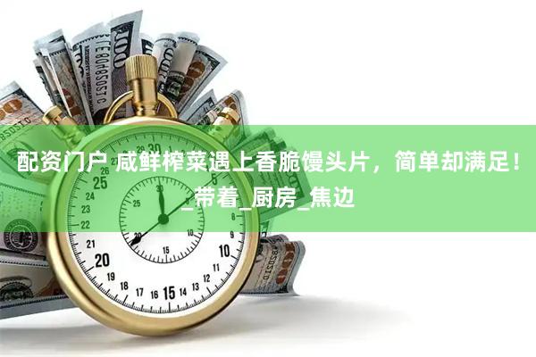 配资门户 咸鲜榨菜遇上香脆馒头片，简单却满足！_带着_厨房_焦边