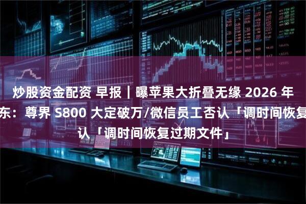 炒股资金配资 早报｜曝苹果大折叠无缘 2026 年量产/余承东：尊界 S800 大定破万/微信员工否认「调时间恢复过期文件」