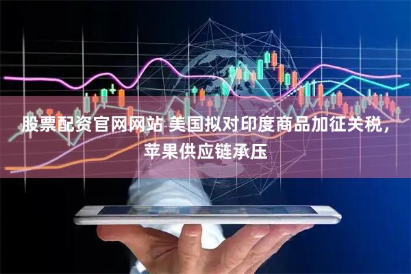 股票配资官网网站 美国拟对印度商品加征关税，苹果供应链承压