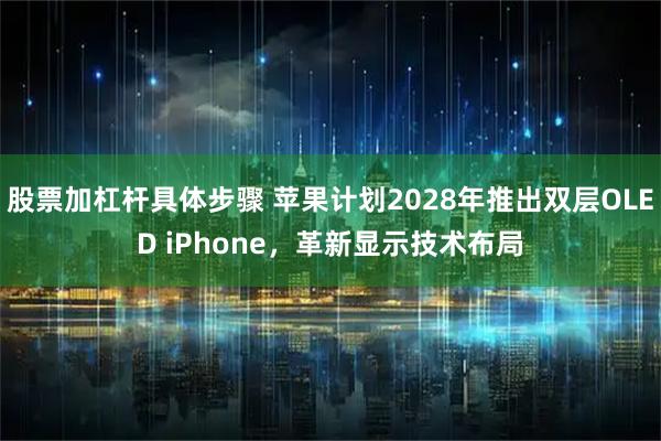 股票加杠杆具体步骤 苹果计划2028年推出双层OLED iPhone，革新显示技术布局