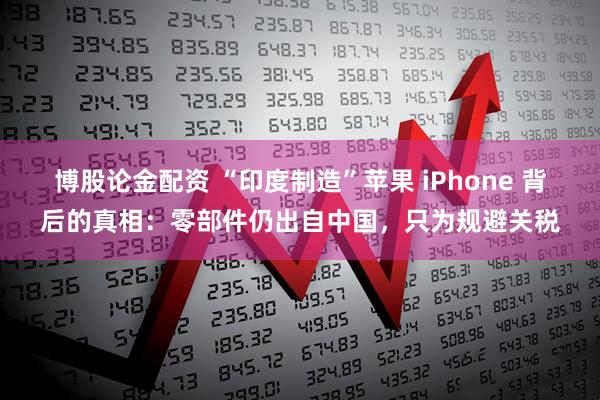 博股论金配资 “印度制造”苹果 iPhone 背后的真相：零部件仍出自中国，只为规避关税