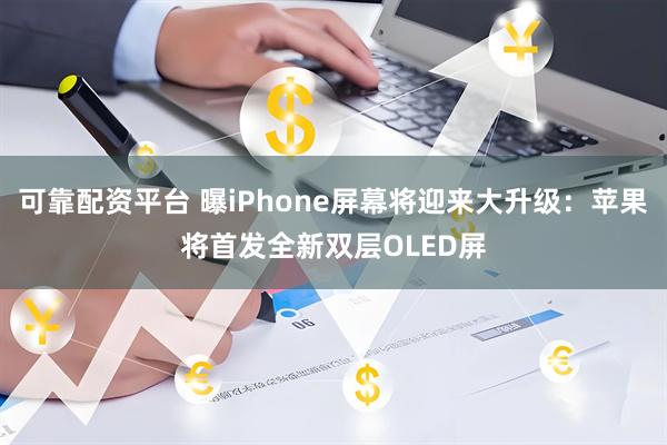 可靠配资平台 曝iPhone屏幕将迎来大升级：苹果将首发全新双层OLED屏