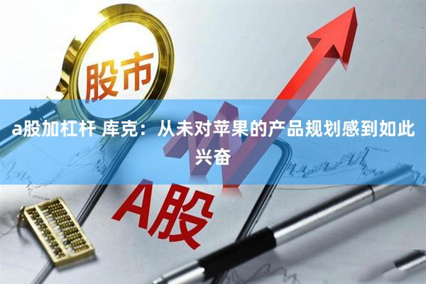 a股加杠杆 库克：从未对苹果的产品规划感到如此兴奋