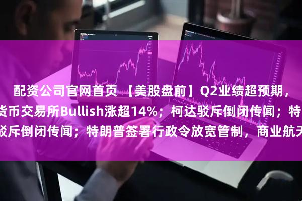 配资公司官网首页 【美股盘前】Q2业绩超预期，京东涨超2%；加密货币交易所Bullish涨超14%；柯达驳斥倒闭传闻；特朗普签署行政令放宽管制，商业航天股多数上涨