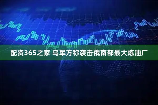 配资365之家 乌军方称袭击俄南部最大炼油厂