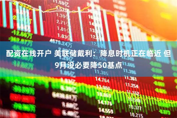 配资在线开户 美联储戴利：降息时机正在临近 但9月没必要降50基点