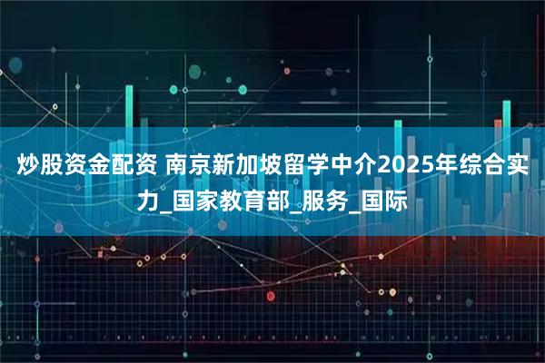 炒股资金配资 南京新加坡留学中介2025年综合实力_国家教育部_服务_国际