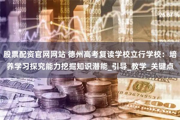 股票配资官网网站 德州高考复读学校立行学校：培养学习探究能力挖掘知识潜能_引导_教学_关键点