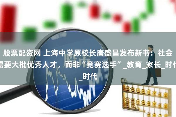 股票配资网 上海中学原校长唐盛昌发布新书：社会需要大批优秀人才，而非“竞赛选手”_教育_家长_时代