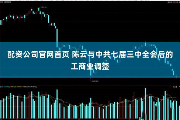配资公司官网首页 陈云与中共七届三中全会后的工商业调整