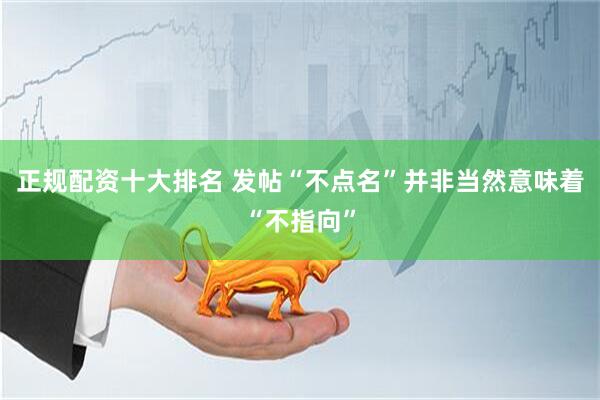 正规配资十大排名 发帖“不点名”并非当然意味着“不指向”