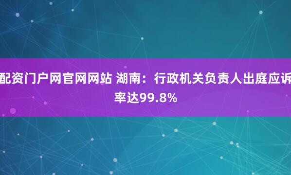 配资门户网官网网站 湖南：行政机关负责人出庭应诉率达99.8%