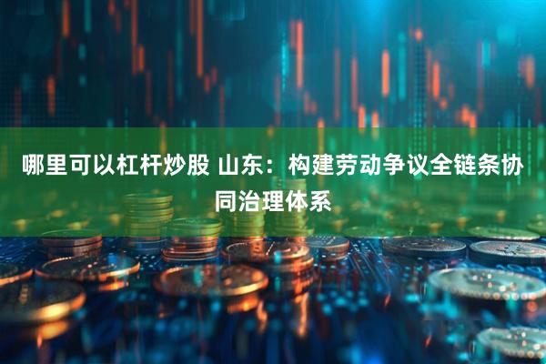 哪里可以杠杆炒股 山东：构建劳动争议全链条协同治理体系
