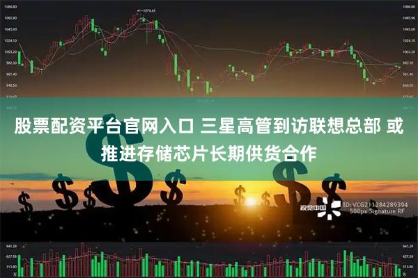 股票配资平台官网入口 三星高管到访联想总部 或推进存储芯片长期供货合作