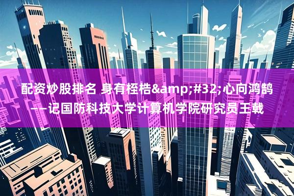 配资炒股排名 身有桎梏 心向鸿鹄——记国防科技大学计算机学院研究员王戟